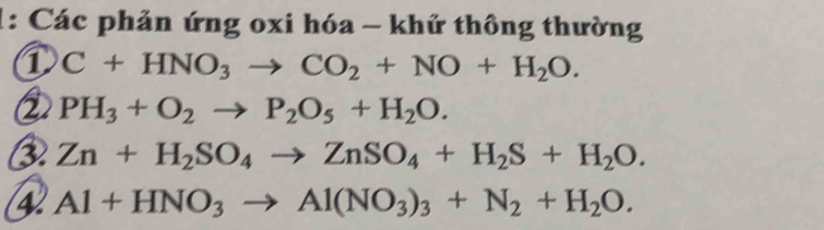 1: Các phản ứng oxi hóa - khứ thông thường 
① C+HNO_3to CO_2+NO+H_2O. 
② PH_3+O_2to P_2O_5+H_2O. 
③ Zn+H_2SO_4to ZnSO_4+H_2S+H_2O.
Al+HNO_3to Al(NO_3)_3+N_2+H_2O.