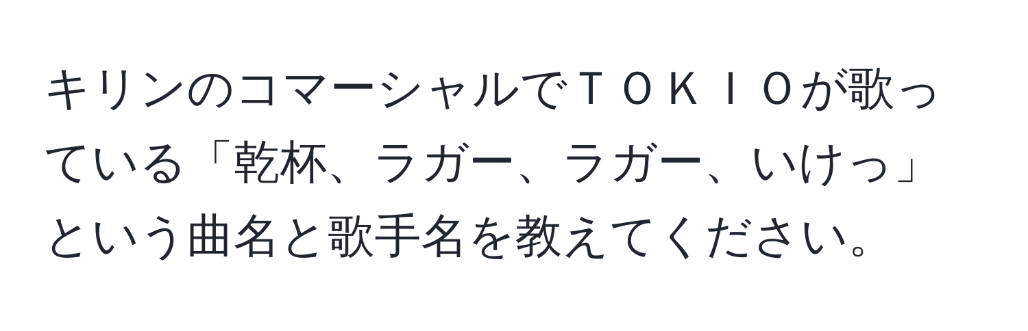 キリンのコマーシャルでＴＯＫＩＯが歌っている「乾杯、ラガー、ラガー、いけっ」という曲名と歌手名を教えてください。