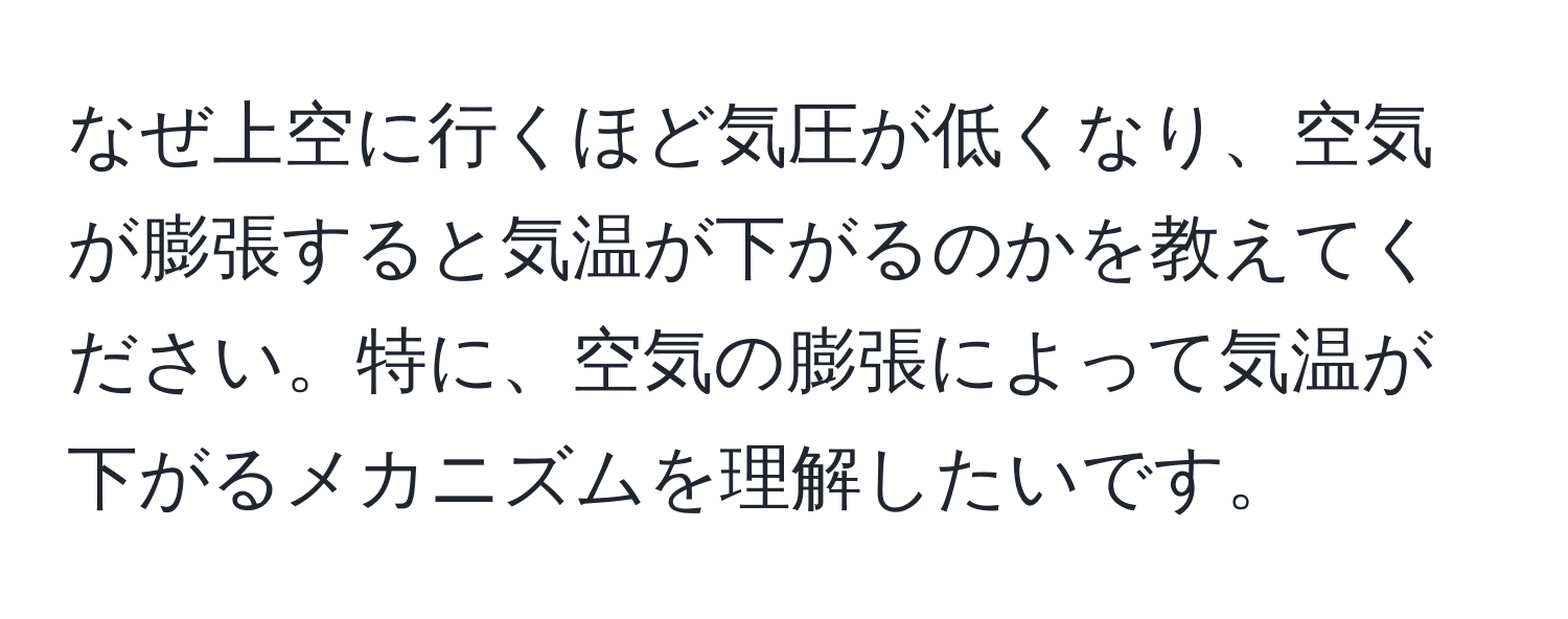 なぜ上空に行くほど気圧が低くなり、空気が膨張すると気温が下がるのかを教えてください。特に、空気の膨張によって気温が下がるメカニズムを理解したいです。