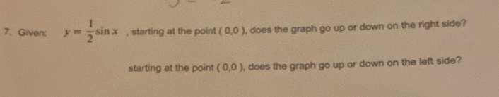 Given: y= 1/2 sin x , starting at the point (0,0) , does the graph go up or down on the right side? 
starting at the point (0,0) , does the graph go up or down on the left side?