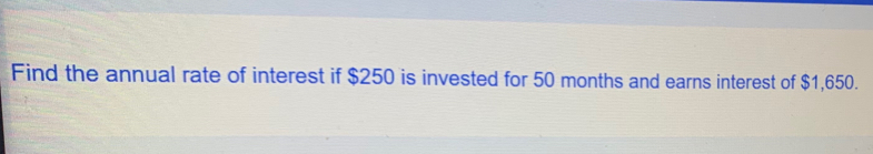 Find the annual rate of interest if $250 is invested for 50 months and earns interest of $1,650.