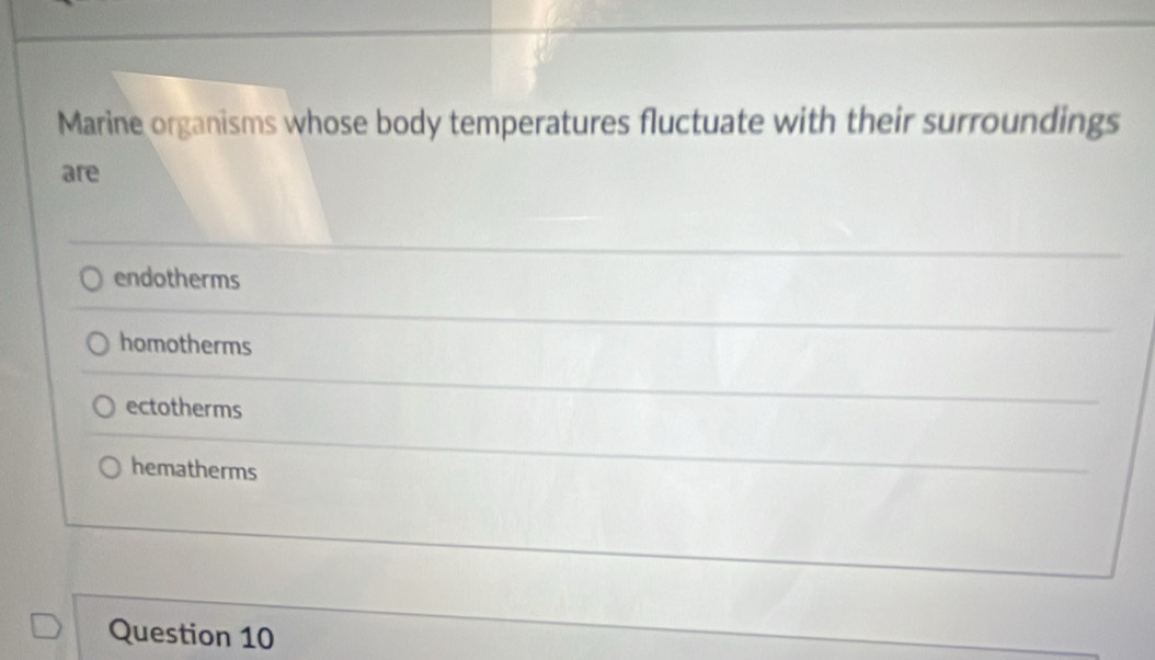 Marine organisms whose body temperatures fluctuate with their surroundings
are
endotherms
homotherms
ectotherms
hematherms
Question 10