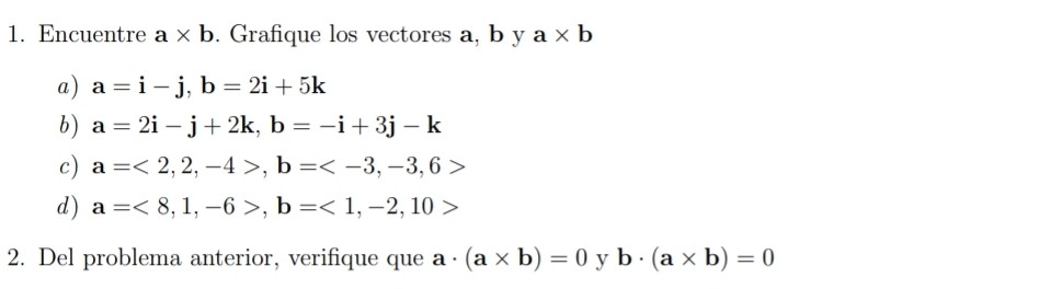 Encuentre a* b. Grafique los vectores a, b y a* b
a) a=i-j, b=2i+5k
b) a=2i-j+2k, b=-i+3j-k
c) a=<2,2,-4>, b=
d) a=<8,1,-6>, b=<1,-2,10>
2. Del problema anterior, verifique que a· (a* b)=0 y b· (a* b)=0