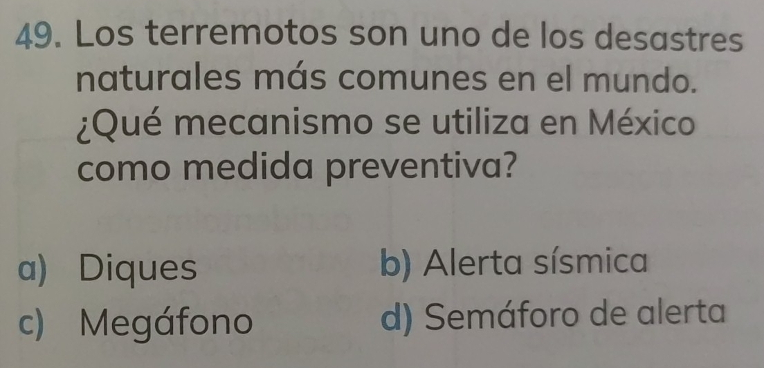 Los terremotos son uno de los desastres
naturales más comunes en el mundo.
¿Qué mecanismo se utiliza en México
como medida preventiva?
a) Diques b) Alerta sísmica
c) Megáfono d) Semáforo de alerta