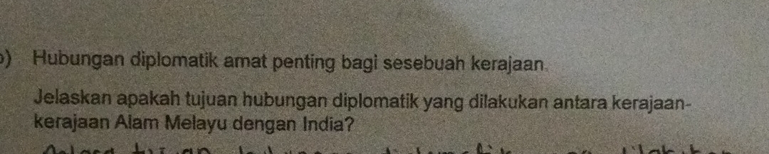 Hubungan diplomatik amat penting bagi sesebuah kerajaan. 
Jelaskan apakah tujuan hubungan diplomatik yang dilakukan antara kerajaan- 
kerajaan Alam Melayu dengan India?