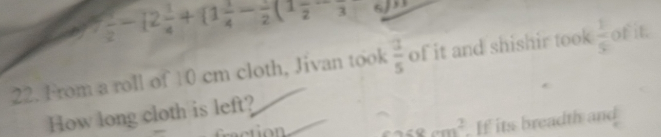  3/2 -[2 1/4 + 1 1/4 -frac 2(1frac 2-frac 3 3 
22. From a roll of 10 cm cloth, Jivan took  3/5  of it and shishir took  1/5  of it. 
How long cloth is left?
258cm^2. If its breadth and