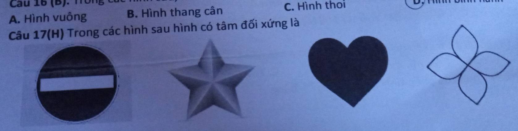 Hôn
A. Hình vuông B. Hình thang cân
C. Hình thoi
Câu 17(H) Trong các hình sau hình có tâm đối xứng là