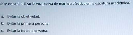 sé se evita al utilizar la voz pasiva de manera efectiva en la escritura académica?
a. Evitar la objetividad.
b. Evitar la primera persona
c. Evitar la tercera persona.