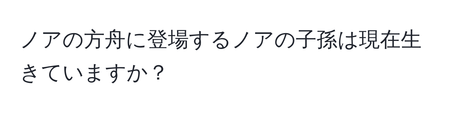 ノアの方舟に登場するノアの子孫は現在生きていますか？