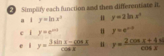 Simplify each function and then differentiate it. 
a i y=ln x^3 i y=2ln x^5
cái y=e^(x+3) y=e^(x-3)
e 1y= (3sin x-cos x)/cos x  ii y= (2cos x+4sin x)/cos x 