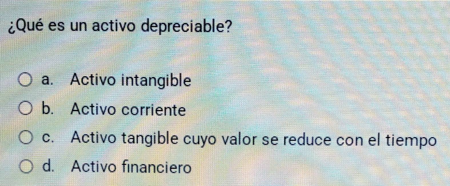 ¿Qué es un activo depreciable?
a. Activo intangible
b. Activo corriente
c. Activo tangible cuyo valor se reduce con el tiempo
d. Activo financiero