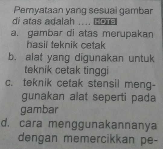 Pernyataan yang sesuai gambar
di atas adalah .... HoTs
a. gambar di atas merupakan
hasil teknik cetak
b. alat yang digunakan untuk
teknik cetak tinggi
c. teknik cetak stensil meng-
gunakan alat seperti pada
gambar
d. cara menggunakannanya
dengan memercikkan pe-