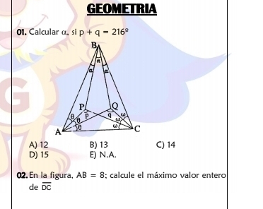 GEOMETRIA
01. Calcular α, si p+q=216°
B
a

P Q
e P q ω
ω
A C
A) 12 B) 13 C) 14
D) 15 E) N. A.
02.En la figura, AB=8; calcule el máximo valor entero
de overline DC