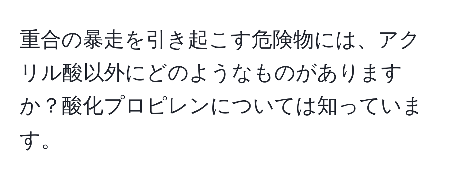 重合の暴走を引き起こす危険物には、アクリル酸以外にどのようなものがありますか？酸化プロピレンについては知っています。