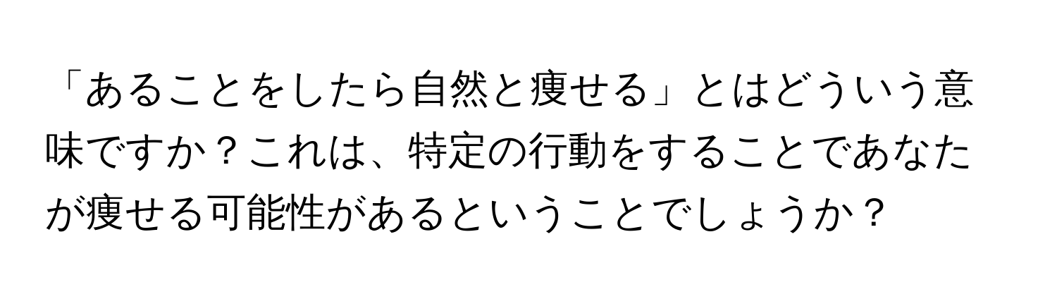 「あることをしたら自然と痩せる」とはどういう意味ですか？これは、特定の行動をすることであなたが痩せる可能性があるということでしょうか？