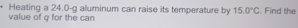 Heating a 24.0-g aluminum can raise its temperature by 15.0°C. Find the 
value of q for the can