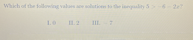 Which of the following values are solutions to the inequality 5>-6-2x ？
I. 0 II. 2 III. - 7