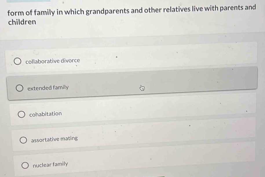 form of family in which grandparents and other relatives live with parents and
children
collaborative divorce
extended family
cohabitation
assortative mating
nuclear family