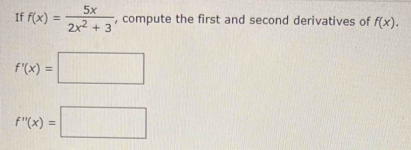 If f(x)= 5x/2x^2+3  , compute the first and second derivatives of f(x).
f'(x)=□
f''(x)=□