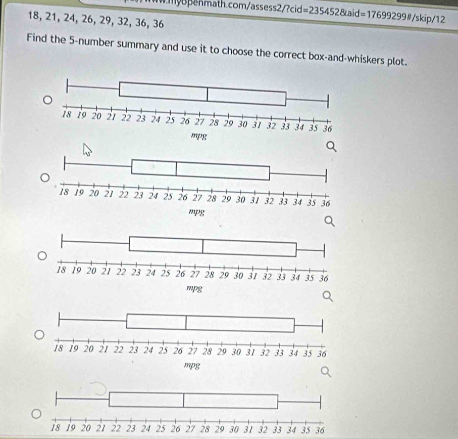 ?ci =235 15280aic =17699299l/skip/12
18, 21, 24, 26, 29, 32, 36, 36
Find the 5 -number summary and use it to choose the correct box-and-whiskers plot.