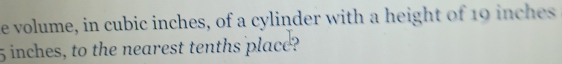 volume, in cubic inches, of a cylinder with a height of 19 inches
5 inches, to the nearest tenths place?