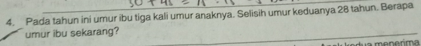Pada tahun ini umur ibu tiga kali umur anaknya. Selisih umur keduanya 28 tahun. Berapa 
umur ibu sekarang?
