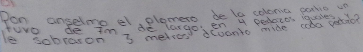 Pon anselmo el, plomero de la colonia partio un 
tuvo de im de largo,en y pedazos iquales 
le sobraron 3 metros Cvanto mide cola pectao?