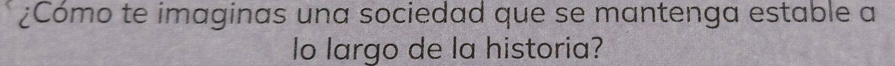 ¿Cómo te imaginas una sociedad que se mantenga estable a 
lo largo de la historia?