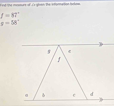 Find the measure of ∠ c given the information below.
f=87°
g=58°