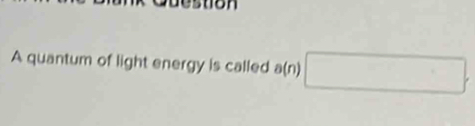 A quantum of light energy is called a(n) □ .