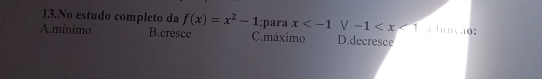 No estudo completo da f(x)=x^2-1;para x a lunção:
A.mínimo B.cresce C.máximo D.decresce