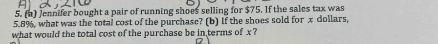 Jennifer bought a pair of running shoes selling for $75. If the sales tax was
5.8%, what was the total cost of the purchase? (b) If the shoes sold for x dollars, 
what would the total cost of the purchase be in terms of x?