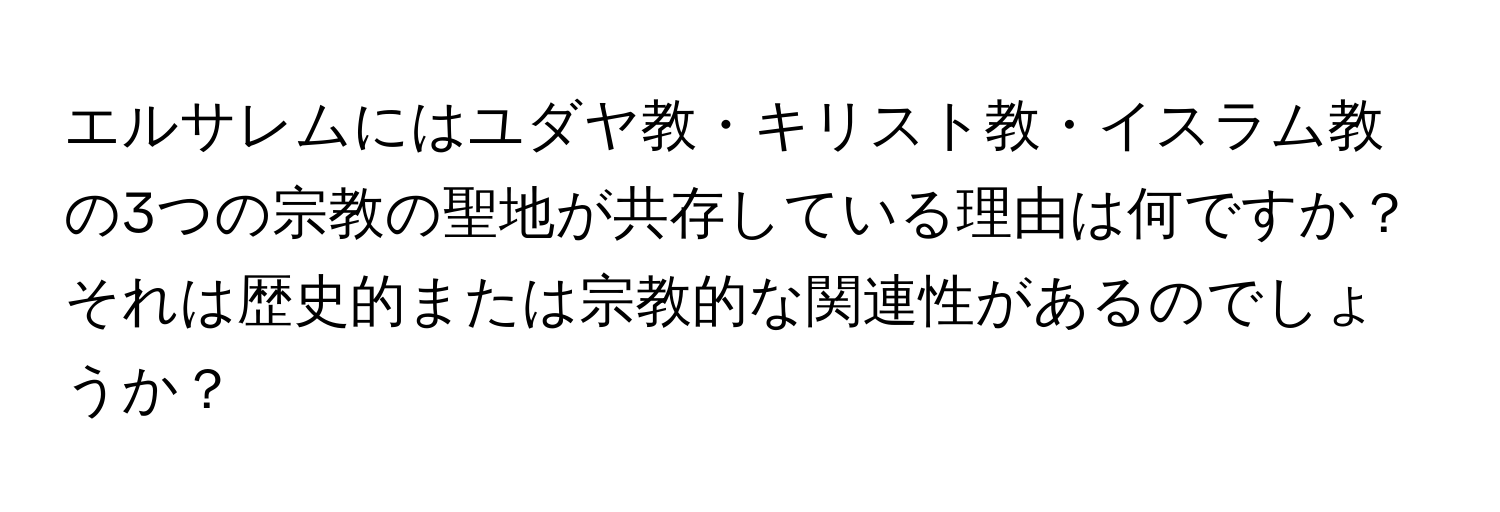 エルサレムにはユダヤ教・キリスト教・イスラム教の3つの宗教の聖地が共存している理由は何ですか？ それは歴史的または宗教的な関連性があるのでしょうか？