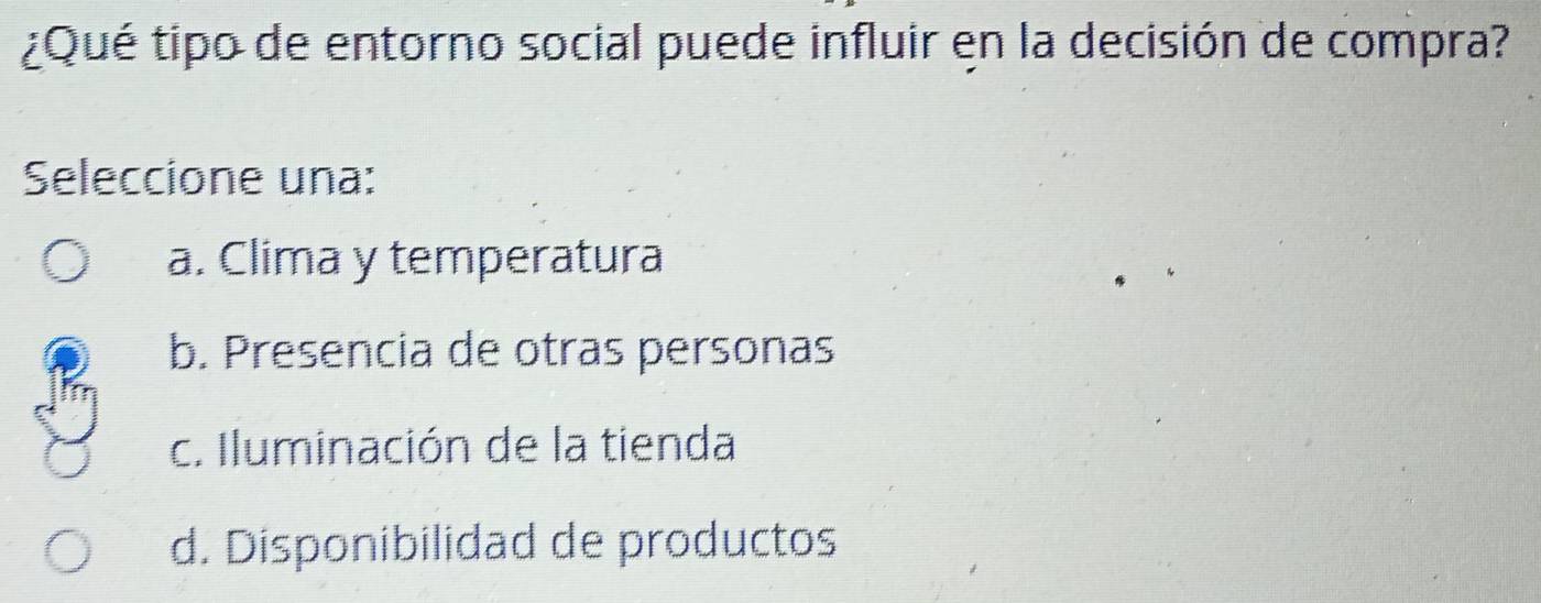 ¿Qué tipo de entorno social puede influir en la decisión de compra?
Seleccione una:
a. Clima y temperatura
b. Presencia de otras personas
c. Iluminación de la tienda
d. Disponibilidad de productos