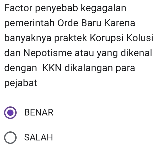 Factor penyebab kegagalan
pemerintah Orde Baru Karena
banyaknya praktek Korupsi Kolusi
dan Nepotisme atau yang dikenal
dengan KKN dikalangan para
pejabat
BENAR
SALAH