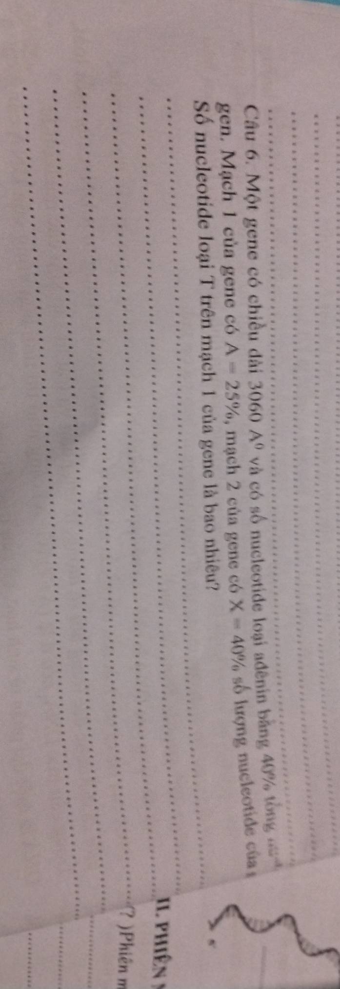 Một gene có chiều dài 3060A^0 và có số nucleotide loại ađênin bằng 40% tổng nưh 
gen. Mạch 1 của gene có A=25% , mạch 2 của gene có X=40% số lượng nucleotide của 
_ 
_ 
Số nucleotide loại T trên mạch 1 của gene là bao nhiêu?_ 
_ 
_ 
I. phiên ! 
_(? )Phiên m 
_ 
_ 
_ 
_ 
_