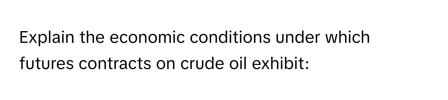 Explain the economic conditions under which futures contracts on crude oil exhibit: