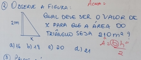 ② OBSERVE A FIGURA: ACAS =
QNAL DEVE SER O VAIOR DC
X PARA QLE A AREA OO
TRIANGWD SESA 210m^2
a) 16 b) 18 () 20 d) a A=frac boxed 6h^(21)2
③ PA.a