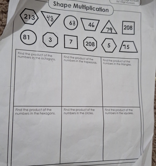 Ag tumber 
iby 1-bight Humbers 
Shape Multiplication
213 48
63 46 208
79
81 3 7 208 5 75
Find the product of the Find the product of the 
numbers in the octagons. numbers in the trapezoids. numbers in the triangles. Find the product of the 
Find the product of the Find the product of the Find the product of the 
numbers in the hexagons. numbers in the circles. numbers in the squares.