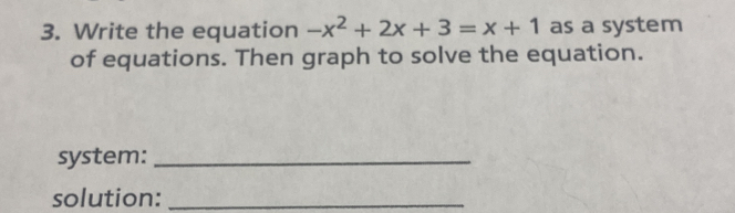 Write the equation -x^2+2x+3=x+1 as a system 
of equations. Then graph to solve the equation. 
system:_ 
solution:_