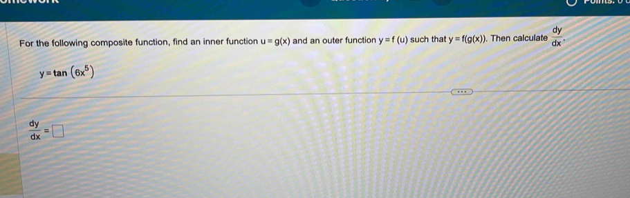 For the following composite function, find an inner function u=g(x) and an outer function y=f(u) such that y=f(g(x)) ). Then calculate  dy/dx .
y=tan (6x^5)
 dy/dx =□