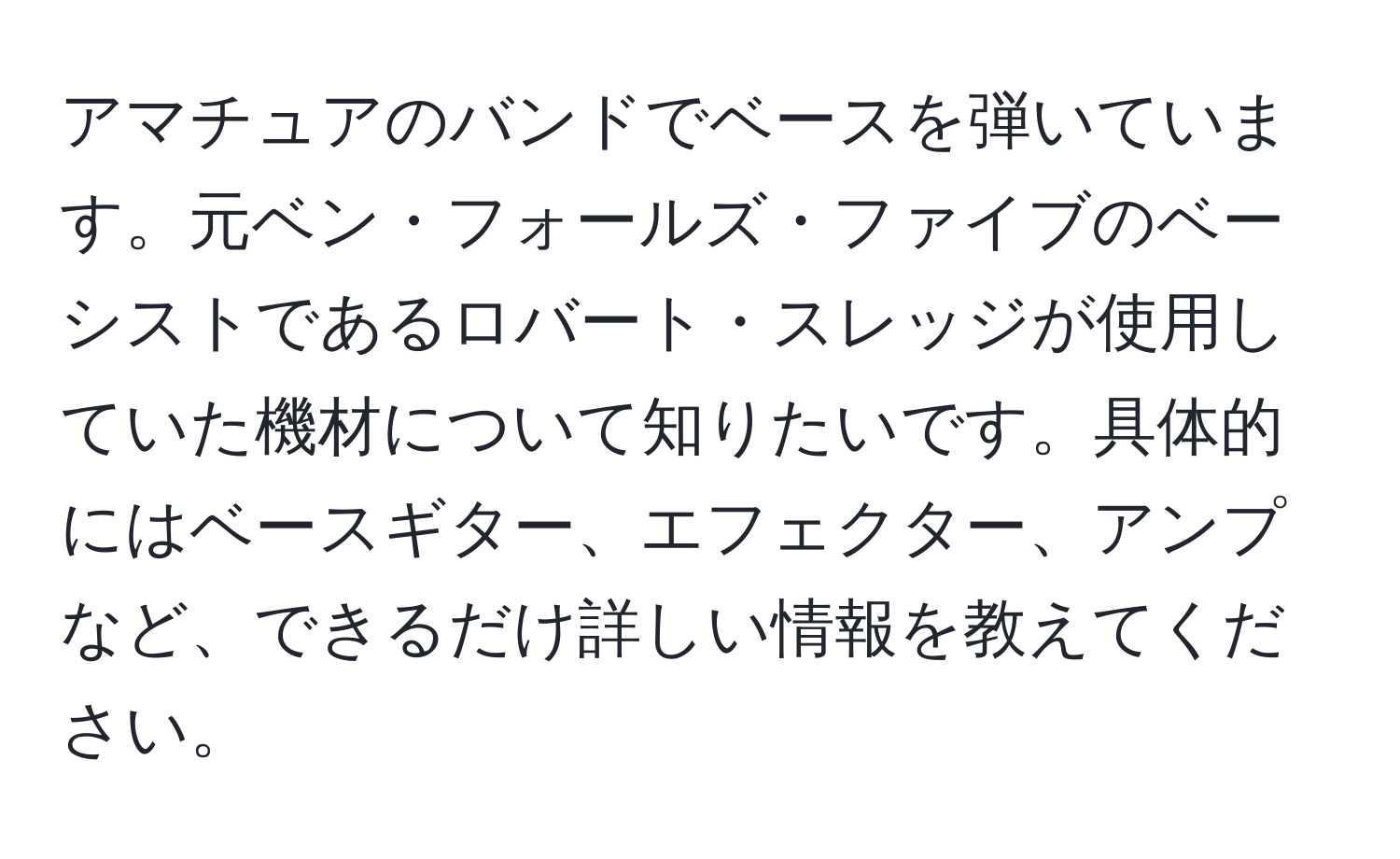 アマチュアのバンドでベースを弾いています。元ベン・フォールズ・ファイブのベーシストであるロバート・スレッジが使用していた機材について知りたいです。具体的にはベースギター、エフェクター、アンプなど、できるだけ詳しい情報を教えてください。