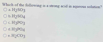 Which of the following is a strong acid in aqueous solution?
a, H_2SO_3
b. H_2SO_4
C. H_3PO_3
d. H_3PO_4
e. H_2CO_3