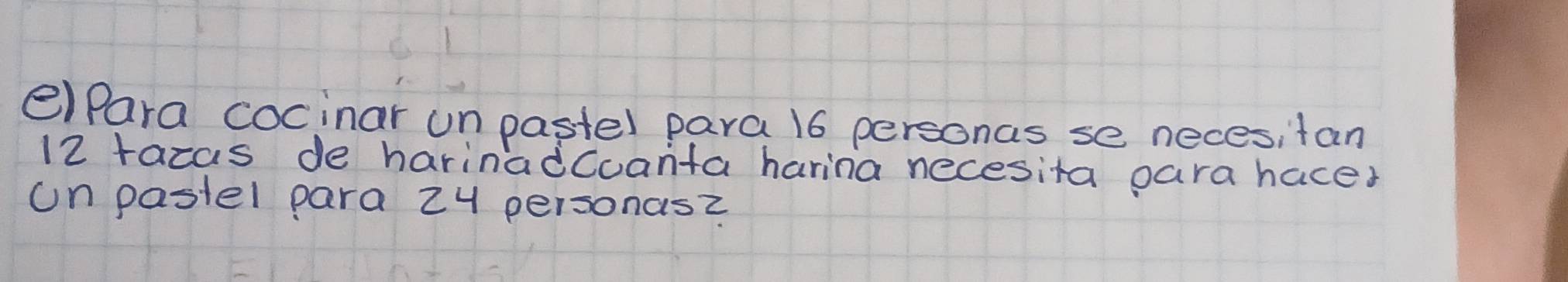 para cocinar un pastel para 16 personas se necesitan
12 razas de harinadCoanta harina necesita para haces 
un pastel para 24 personasz