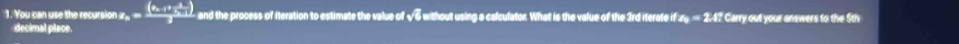 You can use the recursion x_n=frac (x_n+1+x_(n+1)^2)2 and the process of iteration to estimate the value of √6 w thout using a calculator. What is the value of the 3rd iterate if z_9=2.4? Carry out your answers to the 5th
decimal place.