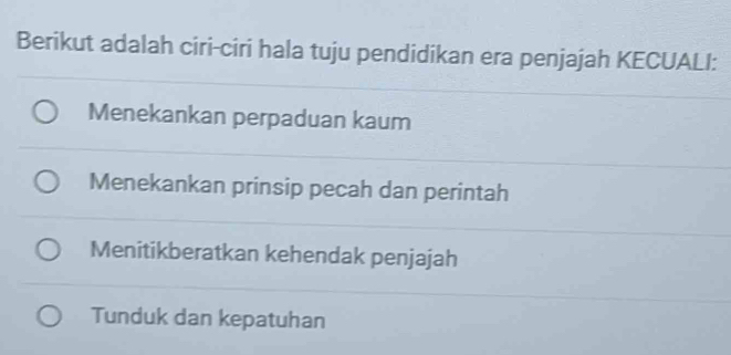 Berikut adalah ciri-ciri hala tuju pendidikan era penjajah KECUALI:
Menekankan perpaduan kaum
Menekankan prinsip pecah dan perintah
Menitikberatkan kehendak penjajah
Tunduk dan kepatuhan