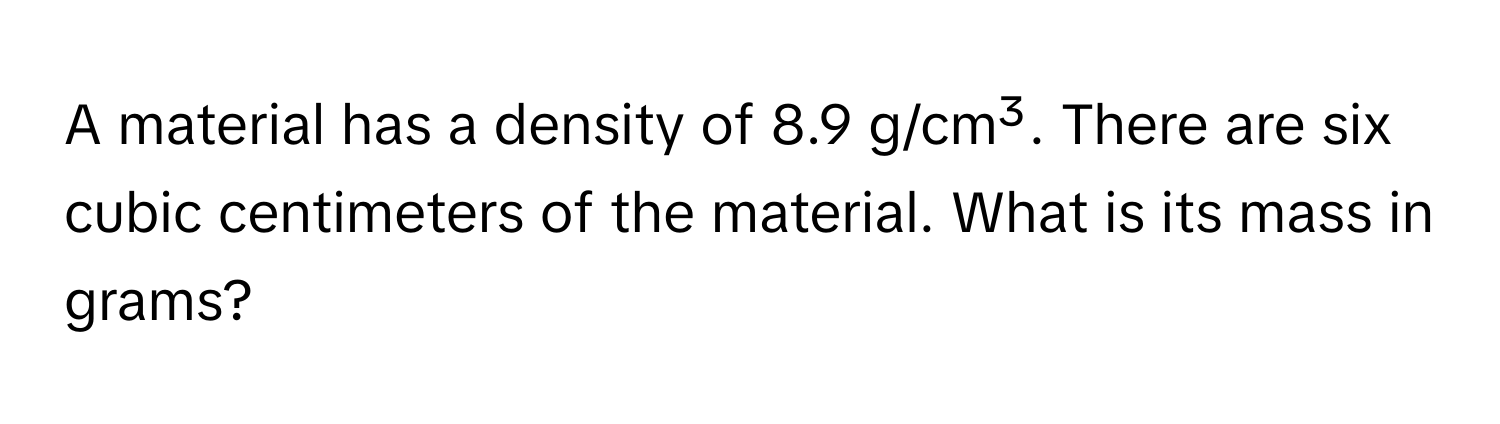 A material has a density of 8.9 g/cm³. There are six cubic centimeters of the material. What is its mass in grams?