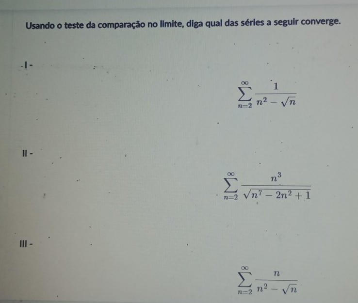 Usando o teste da comparação no limite, diga qual das séries a seguir converge.
sumlimits _(n=2)^(∈fty) 1/n^2-sqrt(n) 
H-
sumlimits _(n=2)^(∈fty) n^3/sqrt(n^7-2n^2+1) 
Ⅲ -
sumlimits _(n=2)^(∈fty) n/n^2-sqrt(n) 