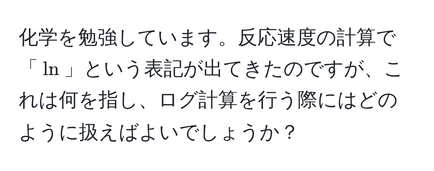 化学を勉強しています。反応速度の計算で「(ln)」という表記が出てきたのですが、これは何を指し、ログ計算を行う際にはどのように扱えばよいでしょうか？