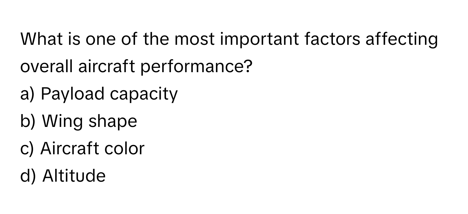 What is one of the most important factors affecting overall aircraft performance? 

a) Payload capacity 
b) Wing shape 
c) Aircraft color 
d) Altitude